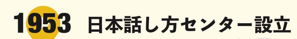 話すことが苦手な人に、人生を豊かにする話し方を教える「日本話し方センター」は1953年に設立されました。もはや戦後ではないと言われたこの時代、ビジネスマンだけに限らず、政治家なども「コミュニケーション力」をつける話し方を学びたいと、大勢の方がこぞって受講しました。