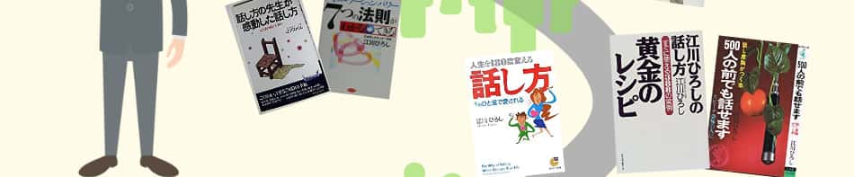 日本話し方センターの創立者江川ひろしが出版した話し方の本の一例です。「話し方の先生が感動した話し方」「あなたを幸せにするコミュニケーション・パワー7つの法則がわかる→できる」「人生を180度変える話し方　そのひと言で愛される」「江川ひろしの話し方黄金のレシピすぐに使える388の実例」「江川 ひろしの500人の前でも話せます―話し度胸がつく本」など